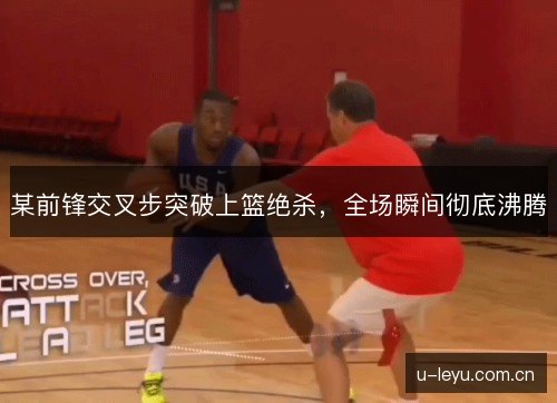某前锋交叉步突破上篮绝杀,全场瞬间彻底沸腾 某前锋交叉步突破上篮绝杀,全场瞬间彻底沸腾