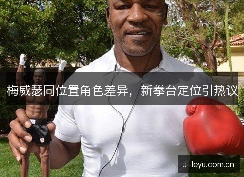 梅威瑟同位置角色差异，新拳台定位引热议