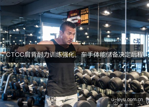 CTCC肩背耐力训练强化，车手体能储备决定后程