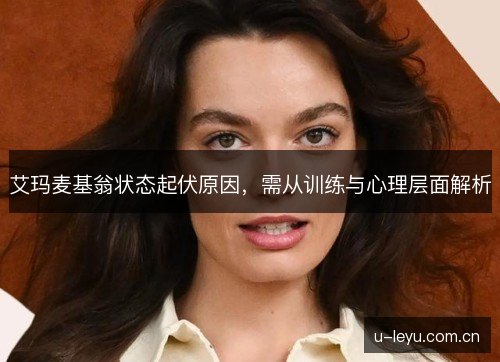 艾玛麦基翁状态起伏原因，需从训练与心理层面解析